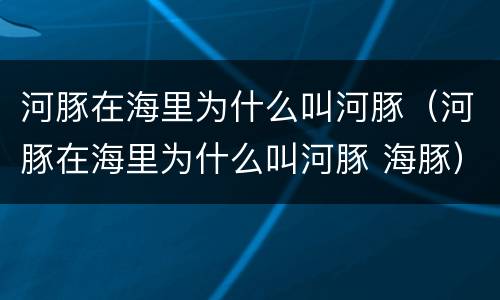 河豚在海里为什么叫河豚（河豚在海里为什么叫河豚 海豚）