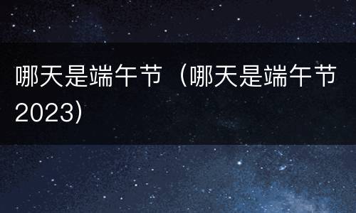哪天是端午节（哪天是端午节2023）