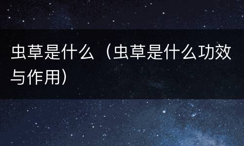 虫草是什么（虫草是什么功效与作用）