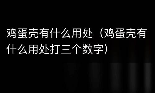 鸡蛋壳有什么用处（鸡蛋壳有什么用处打三个数字）