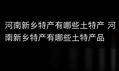 河南新乡特产有哪些土特产 河南新乡特产有哪些土特产品