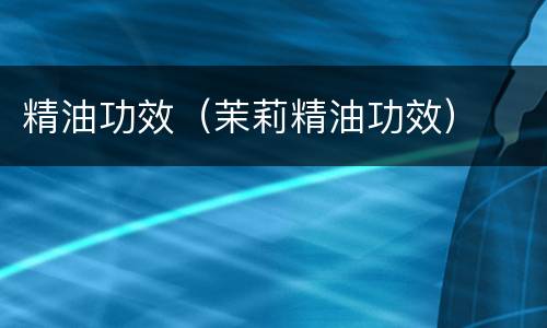 精油功效（茉莉精油功效）