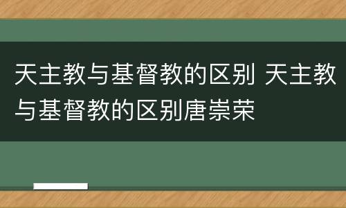 天主教与基督教的区别 天主教与基督教的区别唐崇荣