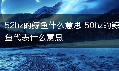 52hz的鲸鱼什么意思 50hz的鲸鱼代表什么意思