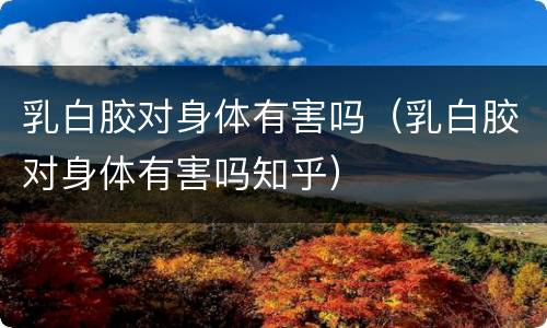乳白胶对身体有害吗（乳白胶对身体有害吗知乎）