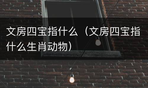 文房四宝指什么（文房四宝指什么生肖动物）