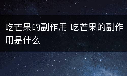 吃芒果的副作用 吃芒果的副作用是什么