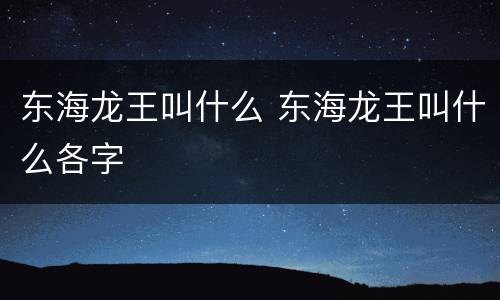 东海龙王叫什么 东海龙王叫什么各字