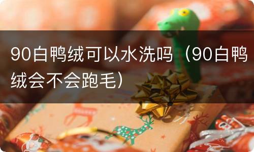 90白鸭绒可以水洗吗（90白鸭绒会不会跑毛）