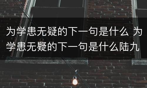 为学患无疑的下一句是什么 为学患无疑的下一句是什么陆九渊