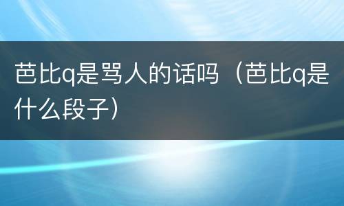 芭比q是骂人的话吗（芭比q是什么段子）