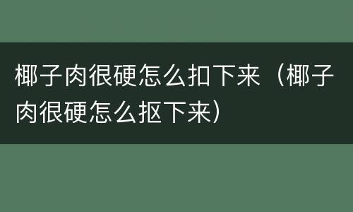 椰子肉很硬怎么扣下来（椰子肉很硬怎么抠下来）