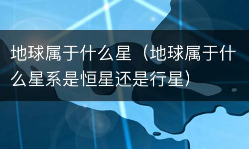 地球属于什么星（地球属于什么星系是恒星还是行星）