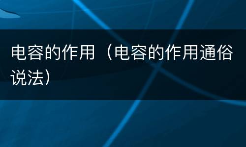 电容的作用（电容的作用通俗说法）