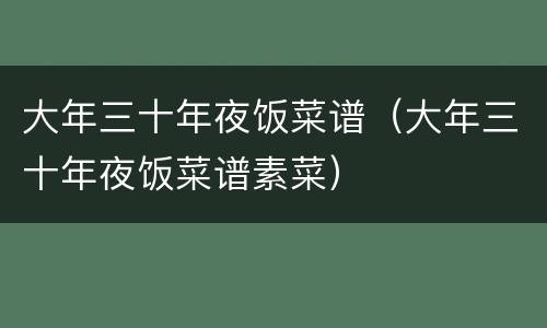 大年三十年夜饭菜谱（大年三十年夜饭菜谱素菜）