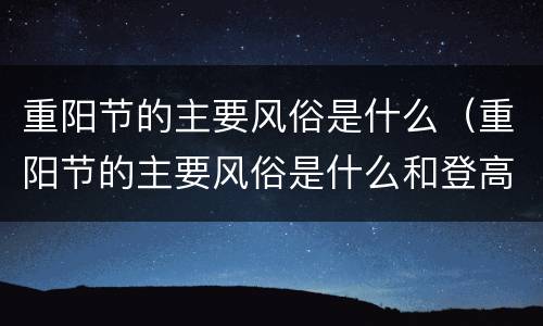 重阳节的主要风俗是什么（重阳节的主要风俗是什么和登高）