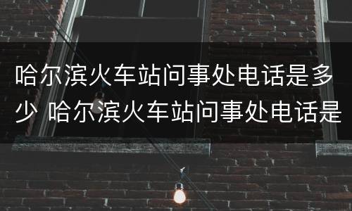 哈尔滨火车站问事处电话是多少 哈尔滨火车站问事处电话是多少?