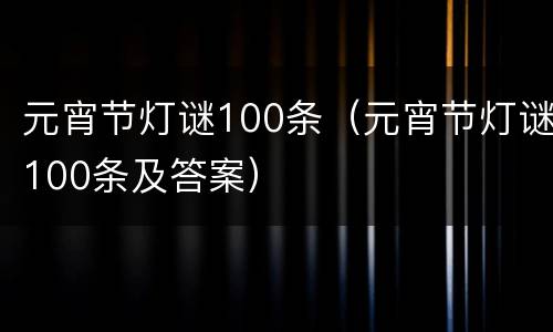 元宵节灯谜100条（元宵节灯谜100条及答案）