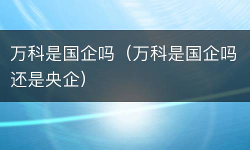 万科是国企吗（万科是国企吗还是央企）