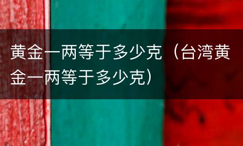 黄金一两等于多少克（台湾黄金一两等于多少克）