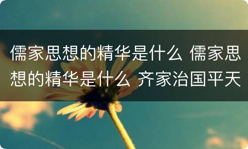 儒家思想的精华是什么 儒家思想的精华是什么 齐家治国平天下