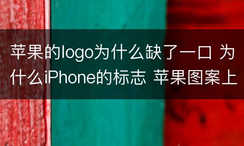 苹果的logo为什么缺了一口 为什么iPhone的标志 苹果图案上面缺了个口?