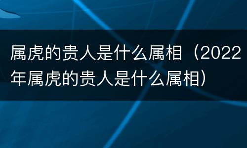 属虎的贵人是什么属相（2022年属虎的贵人是什么属相）