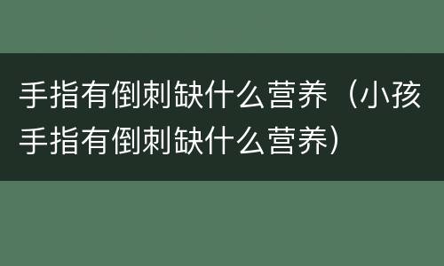 手指有倒刺缺什么营养（小孩手指有倒刺缺什么营养）