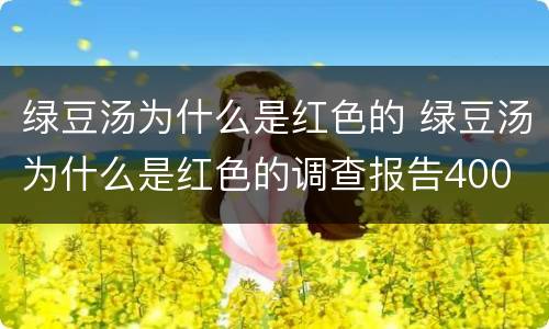 绿豆汤为什么是红色的 绿豆汤为什么是红色的调查报告400