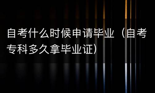 自考什么时候申请毕业（自考专科多久拿毕业证）