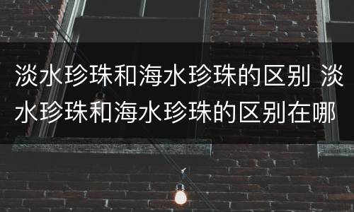 淡水珍珠和海水珍珠的区别 淡水珍珠和海水珍珠的区别在哪里