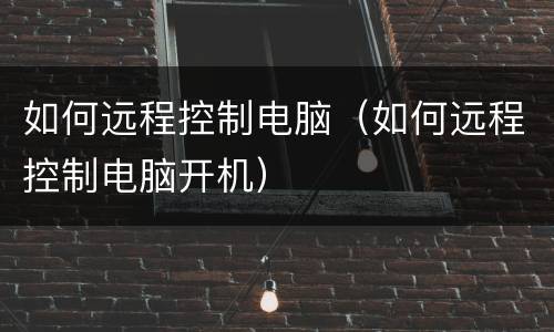 如何远程控制电脑（如何远程控制电脑开机）