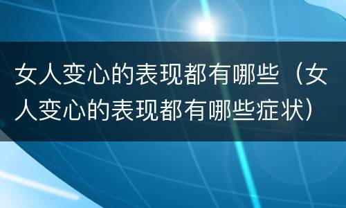 女人变心的表现都有哪些（女人变心的表现都有哪些症状）
