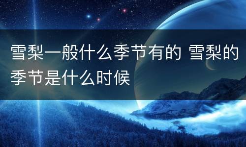雪梨一般什么季节有的 雪梨的季节是什么时候