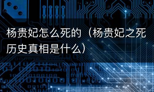 杨贵妃怎么死的（杨贵妃之死历史真相是什么）