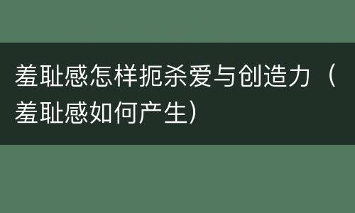 羞耻感怎样扼杀爱与创造力（羞耻感如何产生）