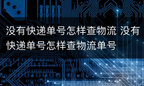 没有快递单号怎样查物流 没有快递单号怎样查物流单号