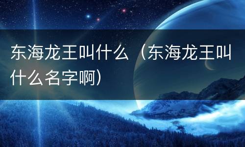 东海龙王叫什么（东海龙王叫什么名字啊）