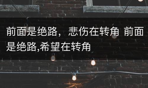 前面是绝路，悲伤在转角 前面是绝路,希望在转角