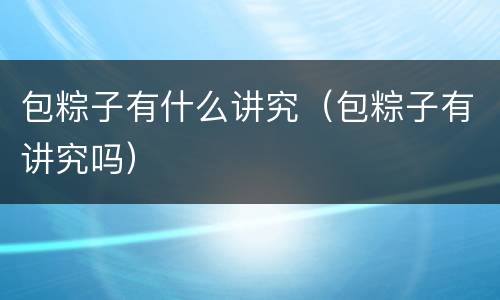 包粽子有什么讲究（包粽子有讲究吗）
