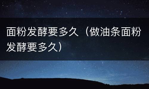 面粉发酵要多久（做油条面粉发酵要多久）