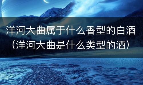 洋河大曲属于什么香型的白酒（洋河大曲是什么类型的酒）