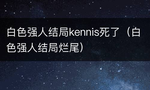 白色强人结局kennis死了（白色强人结局烂尾）
