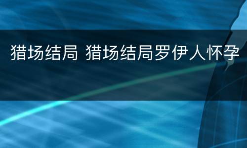猎场结局 猎场结局罗伊人怀孕