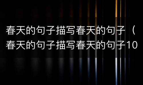 春天的句子描写春天的句子（春天的句子描写春天的句子100字）