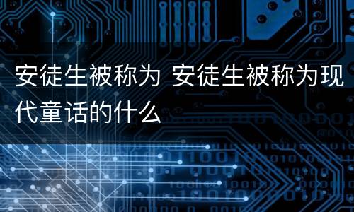 安徒生被称为 安徒生被称为现代童话的什么
