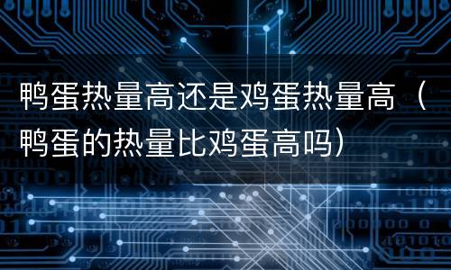 鸭蛋热量高还是鸡蛋热量高（鸭蛋的热量比鸡蛋高吗）