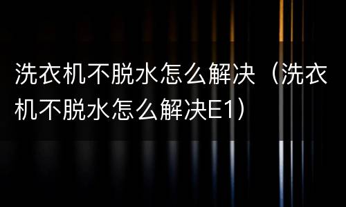 洗衣机不脱水怎么解决（洗衣机不脱水怎么解决E1）
