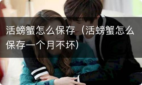 活螃蟹怎么保存（活螃蟹怎么保存一个月不坏）