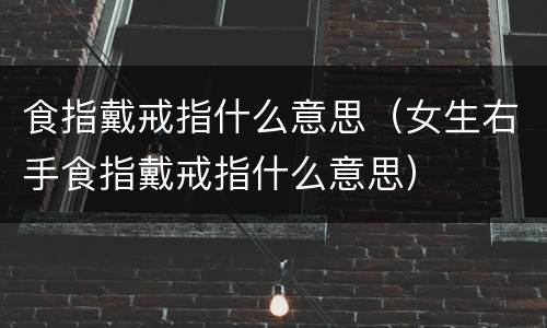 食指戴戒指什么意思（女生右手食指戴戒指什么意思）